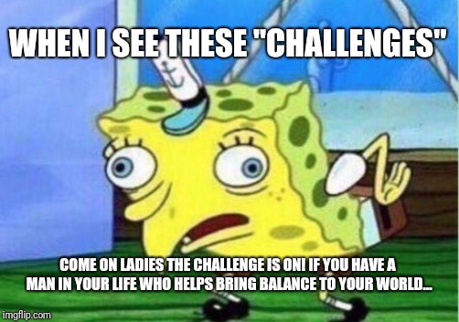 Mocking Spongebob | WHEN I SEE THESE "CHALLENGES"; COME ON LADIES THE CHALLENGE IS ON! IF YOU HAVE A MAN IN YOUR LIFE WHO HELPS BRING BALANCE TO YOUR WORLD... | image tagged in memes,mocking spongebob | made w/ Imgflip meme maker
