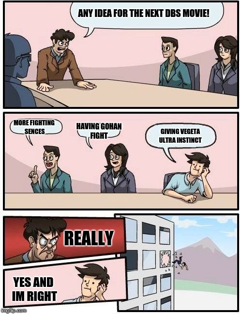 Boardroom Meeting Suggestion Meme | ANY IDEA FOR THE NEXT DBS MOVIE! MORE FIGHTING SENCES; HAVING GOHAN FIGHT; GIVING VEGETA ULTRA INSTINCT; REALLY; YES AND IM RIGHT | image tagged in memes,boardroom meeting suggestion | made w/ Imgflip meme maker