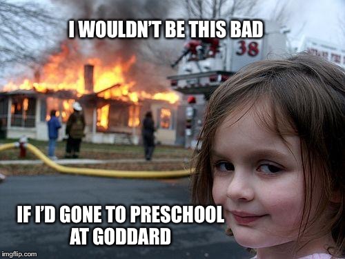 Imgflip product placement #3 | I WOULDN’T BE THIS BAD; IF I’D GONE TO PRESCHOOL AT GODDARD | image tagged in memes,disaster girl | made w/ Imgflip meme maker