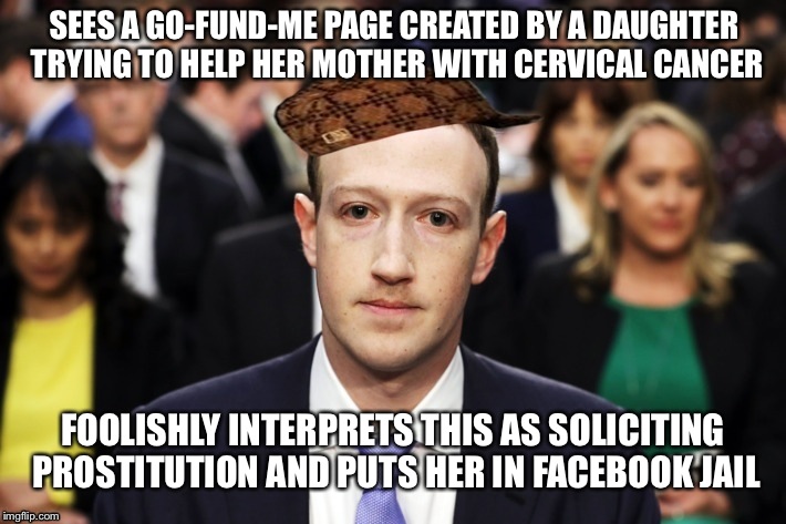 Scumbag Zuckerberg | SEES A GO-FUND-ME PAGE CREATED BY A DAUGHTER TRYING TO HELP HER MOTHER WITH CERVICAL CANCER; FOOLISHLY INTERPRETS THIS AS SOLICITING PROSTITUTION AND PUTS HER IN FACEBOOK JAIL | image tagged in scumbag zuckerberg | made w/ Imgflip meme maker
