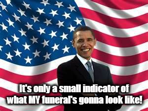 Obama Meme | It's only a small indicator of what MY funeral's gonna look like! | image tagged in memes,obama | made w/ Imgflip meme maker