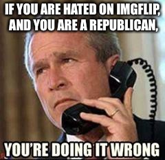 How do you F##K that up? Besides being Roy Moore. | IF YOU ARE HATED ON IMGFLIP, AND YOU ARE A REPUBLICAN, | image tagged in memes,republicans | made w/ Imgflip meme maker