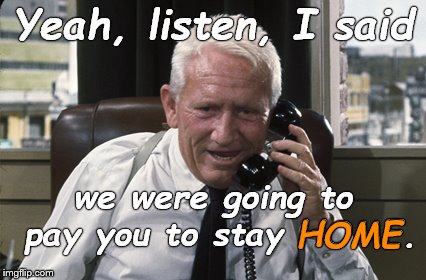 Tracy | Yeah, listen, I said we were going to pay you to stay HOME. HOME | image tagged in tracy | made w/ Imgflip meme maker