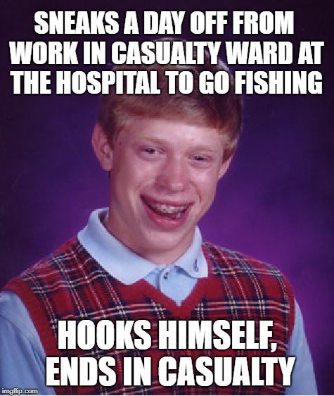 Bad Luck Brian Meme | SNEAKS A DAY OFF FROM WORK IN CASUALTY WARD AT THE HOSPITAL TO GO FISHING HOOKS HIMSELF, ENDS IN CASUALTY | image tagged in memes,bad luck brian | made w/ Imgflip meme maker