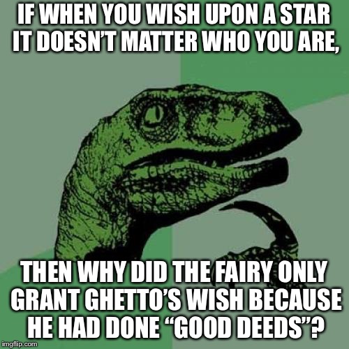 Philosoraptor Meme | IF WHEN YOU WISH UPON A STAR IT DOESN’T MATTER WHO YOU ARE, THEN WHY DID THE FAIRY ONLY GRANT GHETTO’S WISH BECAUSE HE HAD DONE “GOOD DEEDS”? | image tagged in memes,philosoraptor | made w/ Imgflip meme maker