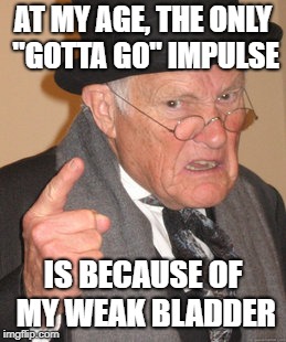 Back In My Day Meme | AT MY AGE, THE ONLY "GOTTA GO" IMPULSE IS BECAUSE OF MY WEAK BLADDER | image tagged in memes,back in my day | made w/ Imgflip meme maker