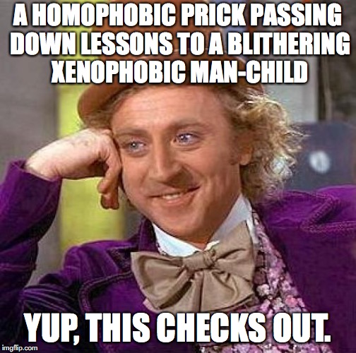 Creepy Condescending Wonka Meme | A HOMOPHOBIC PRICK PASSING DOWN LESSONS TO A BLITHERING XENOPHOBIC MAN-CHILD YUP, THIS CHECKS OUT. | image tagged in memes,creepy condescending wonka | made w/ Imgflip meme maker