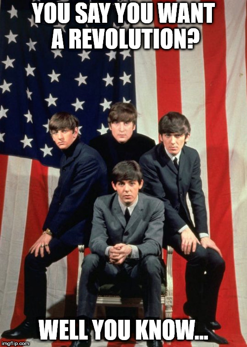 Beatles and America | YOU SAY YOU WANT A REVOLUTION? WELL YOU KNOW... | image tagged in beatles and america | made w/ Imgflip meme maker