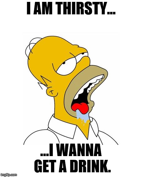 Homer Simpson Drooling | I AM THIRSTY... ...I WANNA GET A DRINK. | image tagged in homer simpson drooling | made w/ Imgflip meme maker