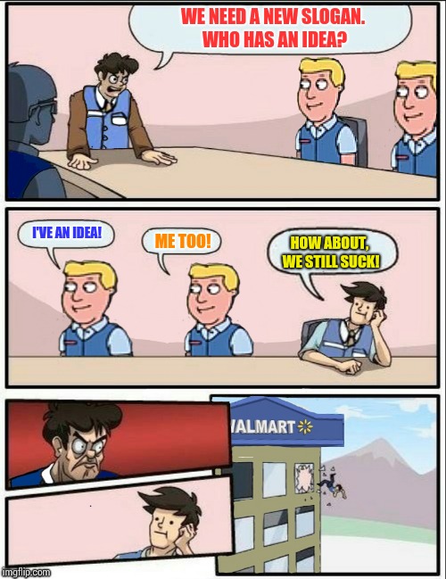 Walmart boardroom meeting | WE NEED A NEW SLOGAN. WHO HAS AN IDEA? I'VE AN IDEA! ME TOO! HOW ABOUT, WE STILL SUCK! | image tagged in walmart boardroom meeting | made w/ Imgflip meme maker