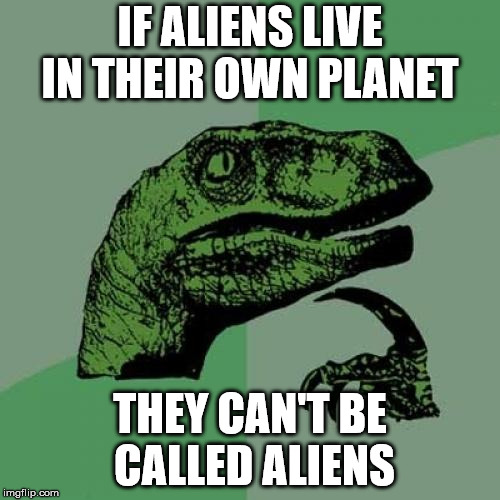 Philosoraptor | IF ALIENS LIVE IN THEIR OWN PLANET; THEY CAN'T BE CALLED ALIENS | image tagged in memes,philosoraptor | made w/ Imgflip meme maker