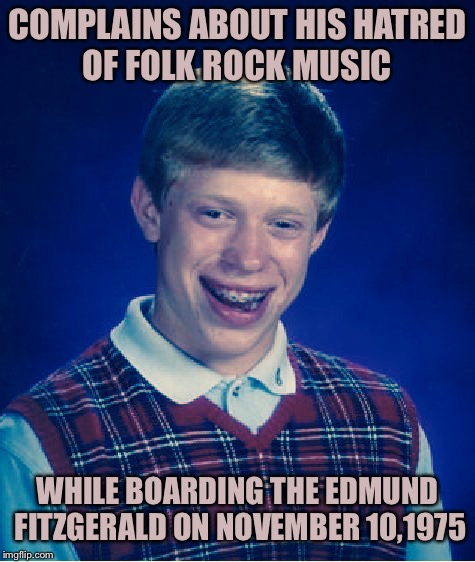 The Wreck Of Bad Luck Brian | COMPLAINS ABOUT HIS HATRED OF FOLK ROCK MUSIC; WHILE BOARDING THE EDMUND FITZGERALD ON NOVEMBER 10,1975 | image tagged in bad luck brian,sinking ship,country music,music,titanic,canada | made w/ Imgflip meme maker