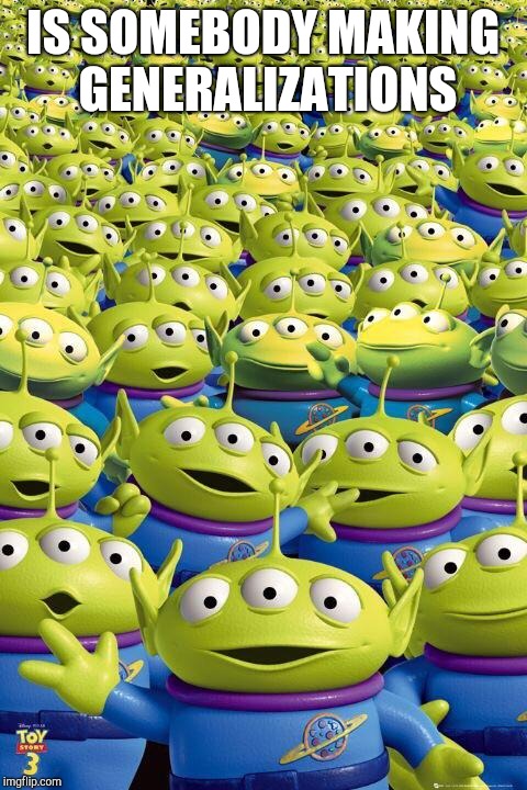 Toy story aliens  | IS SOMEBODY MAKING GENERALIZATIONS | image tagged in toy story aliens | made w/ Imgflip meme maker