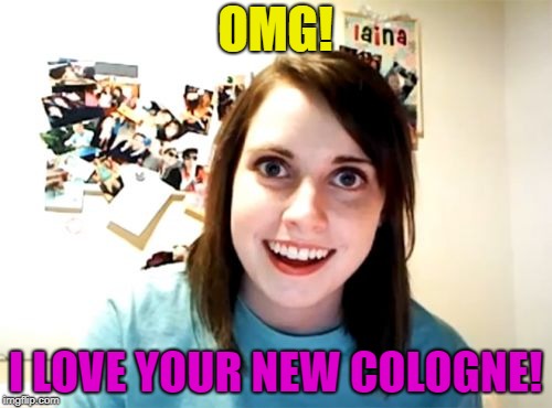 Overly Attached Girlfriend Meme | OMG! I LOVE YOUR NEW COLOGNE! | image tagged in memes,overly attached girlfriend | made w/ Imgflip meme maker