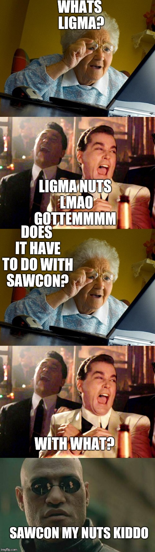 I spent so long moving text boxes on my little phone making this meme so please atleast comment what you think about it :D | WHATS LIGMA? LIGMA NUTS LMAO GOTTEMMMM; DOES IT HAVE TO DO WITH SAWCON? WITH WHAT? SAWCON MY NUTS KIDDO | image tagged in funny,meme,ligma/sawcon | made w/ Imgflip meme maker
