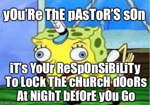 Really! Even if I’m THE FIRST to leave? Even if the YOUTH GROUP LEADER, who also has a bloody key, is the LAST ONE to leave?!?!! | yOu’Re ThE pAsToR’S sOn; iT’s YoUr ReSpOnSiBiLiTy To LoCk ThE cHuRcH dOoRs At NiGhT bEfOrE yOu Go | image tagged in memes,mocking spongebob | made w/ Imgflip meme maker