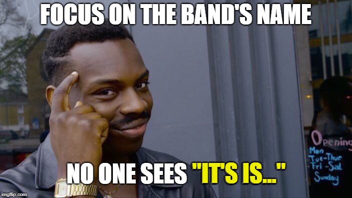 FOCUS ON THE BAND'S NAME NO ONE SEES "IT'S IS..." "IT'S IS..." | image tagged in memes,roll safe think about it | made w/ Imgflip meme maker
