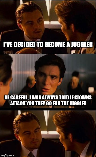 Inception | I'VE DECIDED TO BECOME A JUGGLER; BE CAREFUL, I WAS ALWAYS TOLD IF CLOWNS ATTACK YOU THEY GO FOR THE JUGGLER | image tagged in memes,inception | made w/ Imgflip meme maker