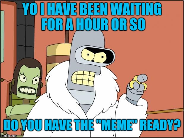 Bender waits  | YO I HAVE BEEN WAITING FOR A HOUR OR SO; DO YOU HAVE THE "MEME" READY? | image tagged in memes,bender | made w/ Imgflip meme maker