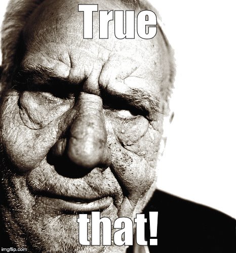 Skeptical old man | True that! | image tagged in skeptical old man | made w/ Imgflip meme maker
