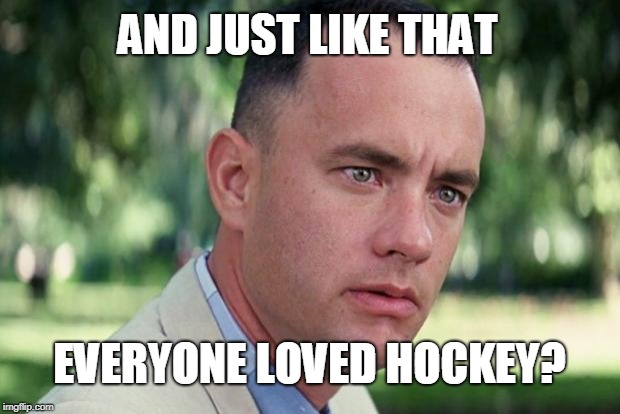 And Just Like That Meme | AND JUST LIKE THAT; EVERYONE LOVED HOCKEY? | image tagged in forrest gump | made w/ Imgflip meme maker