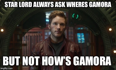 STAR LORD ALWAYS ASK WHERES GAMORA; BUT NOT HOW’S GAMORA | image tagged in starlord | made w/ Imgflip meme maker
