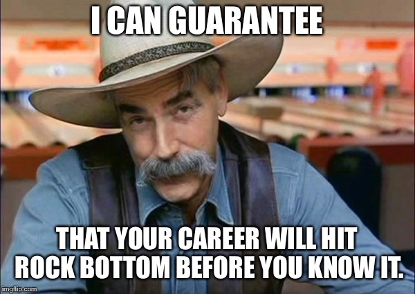 Your career will hit rock bottom before you know it. | I CAN GUARANTEE; THAT YOUR CAREER WILL HIT ROCK BOTTOM BEFORE YOU KNOW IT. | image tagged in sam elliott special kind of stupid,the big lebowski,funny,cowboy | made w/ Imgflip meme maker