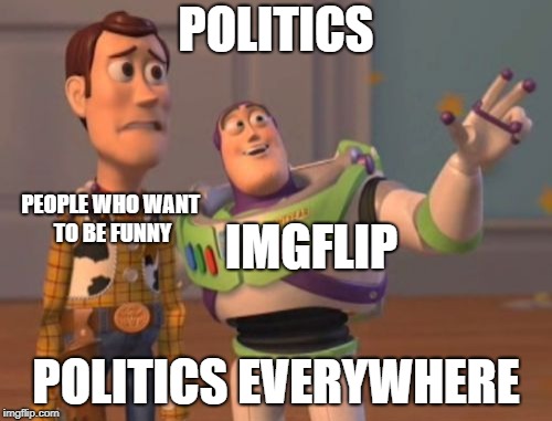 What works. | POLITICS; PEOPLE WHO WANT TO BE FUNNY; IMGFLIP; POLITICS EVERYWHERE | image tagged in memes,x x everywhere,imgflip,imgflip users | made w/ Imgflip meme maker