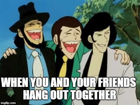 WHEN YOU AND YOUR FRIENDS HANG OUT TOGETHER | image tagged in lupin the 3rd | made w/ Imgflip meme maker