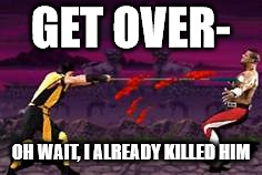 GET OVER-; OH WAIT, I ALREADY KILLED HIM | image tagged in get over here | made w/ Imgflip meme maker