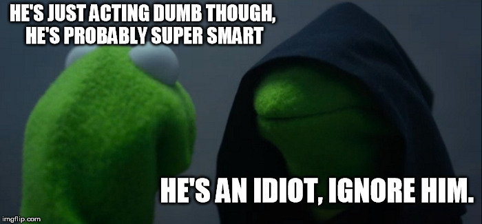 Evil Kermit Meme | HE'S JUST ACTING DUMB THOUGH, HE'S PROBABLY SUPER SMART; HE'S AN IDIOT, IGNORE HIM. | image tagged in memes,evil kermit | made w/ Imgflip meme maker