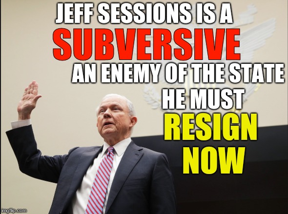 JEFF SESSIONS IS A; SUBVERSIVE; AN ENEMY OF THE STATE; HE MUST; RESIGN NOW | image tagged in jeff sessions,resign | made w/ Imgflip meme maker