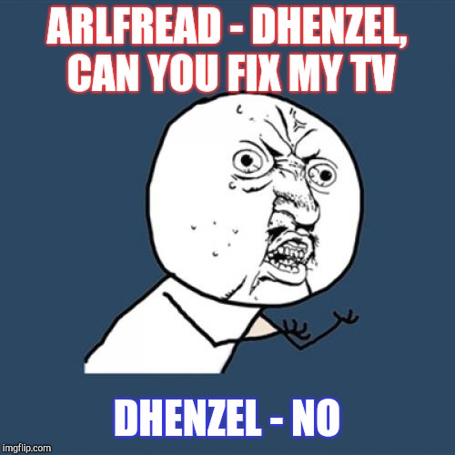 Y U No | ARLFREAD - DHENZEL, CAN YOU FIX MY TV; DHENZEL - NO | image tagged in memes,y u no | made w/ Imgflip meme maker