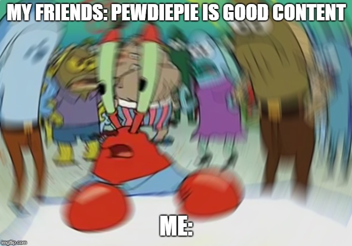 Mr Krabs Blur Meme | MY FRIENDS: PEWDIEPIE IS GOOD CONTENT; ME: | image tagged in memes,mr krabs blur meme | made w/ Imgflip meme maker