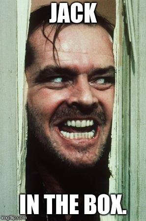 Here's Johnny | JACK; IN THE BOX. | image tagged in memes,heres johnny | made w/ Imgflip meme maker