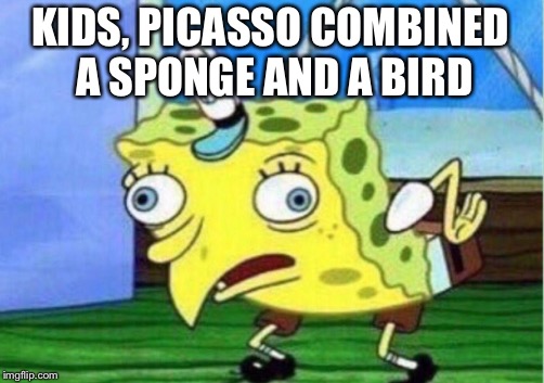 Mocking Spongebob Meme | KIDS, PICASSO COMBINED A SPONGE AND A BIRD | image tagged in memes,mocking spongebob | made w/ Imgflip meme maker