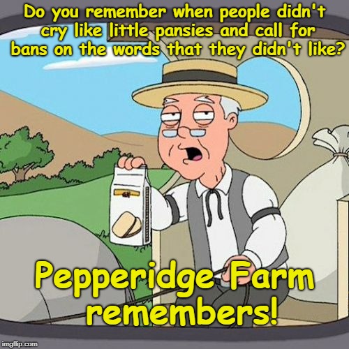 Pepperidge Farm Remembers | Do you remember when people didn't cry like little pansies and call for bans on the words that they didn't like? Pepperidge Farm remembers! | image tagged in memes,pepperidge farm remembers | made w/ Imgflip meme maker