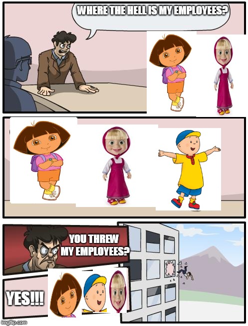 Boardroom Suggestion:Where's my employees? | WHERE THE HELL IS MY EMPLOYEES? YOU THREW MY EMPLOYEES? YES!!! | image tagged in memes,boardroom meeting suggestion,dora the explorer,masha and the bear,caillou | made w/ Imgflip meme maker