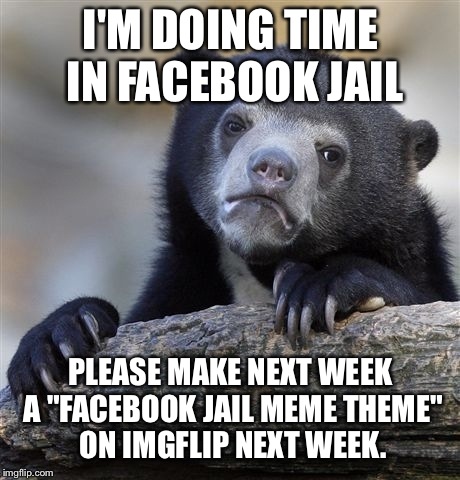Confession Bear Meme | I'M DOING TIME IN FACEBOOK JAIL; PLEASE MAKE NEXT WEEK A "FACEBOOK JAIL MEME THEME" ON IMGFLIP NEXT WEEK. | image tagged in memes,confession bear | made w/ Imgflip meme maker
