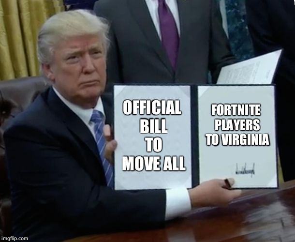 It's official... | OFFICIAL BILL TO MOVE ALL; FORTNITE PLAYERS TO VIRGINIA | image tagged in memes,trump bill signing | made w/ Imgflip meme maker