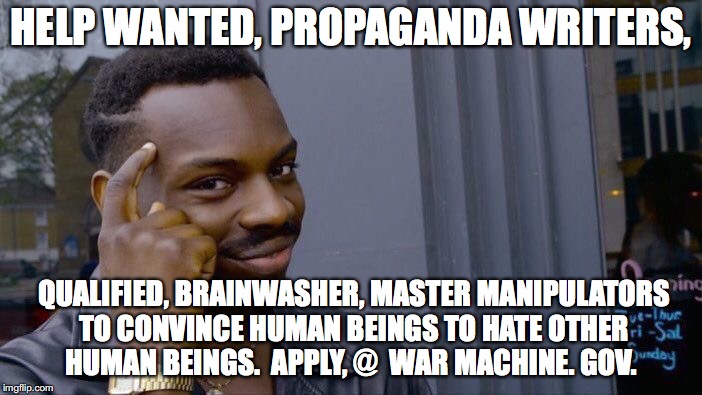Roll Safe Think About It | HELP WANTED, PROPAGANDA WRITERS, QUALIFIED, BRAINWASHER, MASTER MANIPULATORS TO CONVINCE HUMAN BEINGS TO HATE OTHER HUMAN BEINGS.  APPLY, @  WAR MACHINE. GOV. | image tagged in memes,roll safe think about it | made w/ Imgflip meme maker