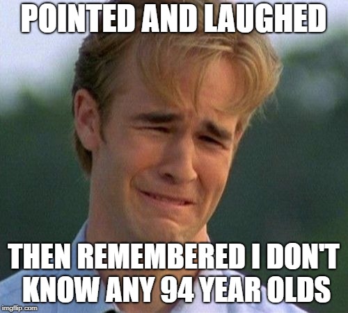 1990s First World Problems Meme | POINTED AND LAUGHED THEN REMEMBERED I DON'T KNOW ANY 94 YEAR OLDS | image tagged in memes,1990s first world problems | made w/ Imgflip meme maker