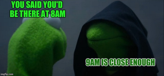 Evil Kermit Meme | YOU SAID YOU'D BE THERE AT 8AM; 9AM IS CLOSE ENOUGH | image tagged in memes,evil kermit | made w/ Imgflip meme maker