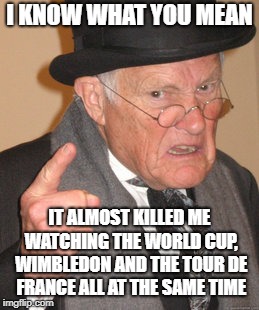 Back In My Day Meme | I KNOW WHAT YOU MEAN IT ALMOST KILLED ME WATCHING THE WORLD CUP, WIMBLEDON AND THE TOUR DE FRANCE ALL AT THE SAME TIME | image tagged in memes,back in my day | made w/ Imgflip meme maker