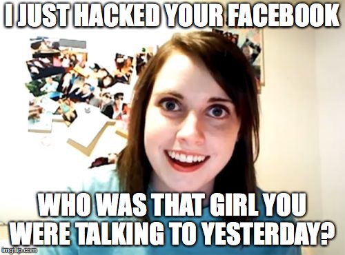 Overly Attached Girlfriend | I JUST HACKED YOUR FACEBOOK; WHO WAS THAT GIRL YOU WERE TALKING TO YESTERDAY? | image tagged in memes,overly attached girlfriend | made w/ Imgflip meme maker