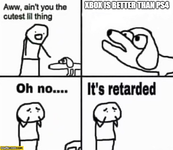 Oh no it's retarded! | XBOX IS BETTER THAN PS4 | image tagged in oh no it's retarded | made w/ Imgflip meme maker