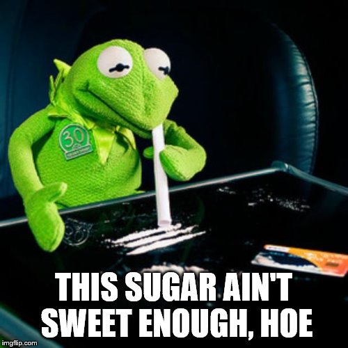 kermit coke | THIS SUGAR AIN'T SWEET ENOUGH, HOE | image tagged in kermit coke | made w/ Imgflip meme maker