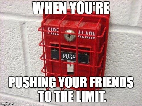 The Fire Alarm That Couldn't | WHEN YOU'RE; PUSHING YOUR FRIENDS TO THE LIMIT. | image tagged in fire alarm,friendship | made w/ Imgflip meme maker