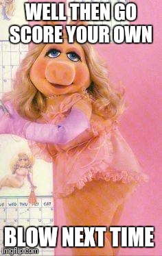 Miss Piggy | WELL THEN GO SCORE YOUR OWN BLOW NEXT TIME | image tagged in miss piggy | made w/ Imgflip meme maker