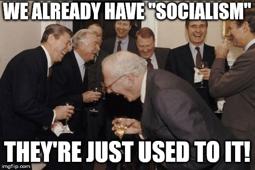 Laughing Men In Suits Meme | WE ALREADY HAVE "SOCIALISM" THEY'RE JUST USED TO IT! | image tagged in memes,laughing men in suits | made w/ Imgflip meme maker